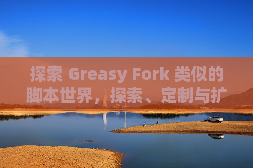探索 Greasy Fork 类似的脚本世界，探索、定制与扩展网络体验的新境界