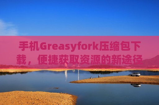 手机Greasyfork压缩包下载，便捷获取资源的新途径
