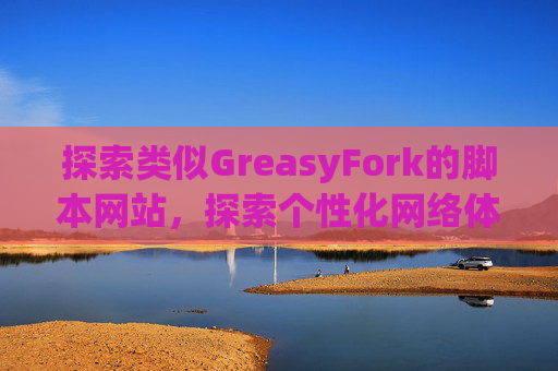 探索类似GreasyFork的脚本网站，探索个性化网络体验的更多可能性
